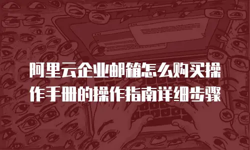 阿里云企业邮箱怎么购买操作手册的操作指南详细步骤