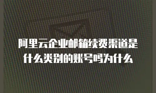 阿里云企业邮箱续费渠道是什么类别的账号吗为什么