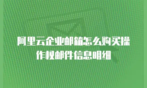 阿里云企业邮箱怎么购买操作权邮件信息明细