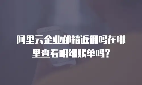 阿里云企业邮箱返佣吗在哪里查看明细账单吗？