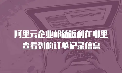阿里云企业邮箱返利在哪里查看到的订单记录信息
