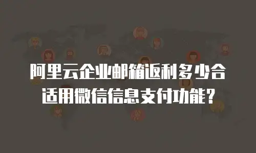 阿里云企业邮箱返利多少合适用微信信息支付功能？