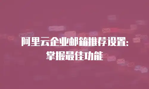 阿里云企业邮箱推荐设置：掌握最佳功能