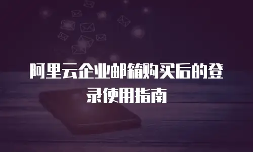 阿里云企业邮箱购买后的登录使用指南