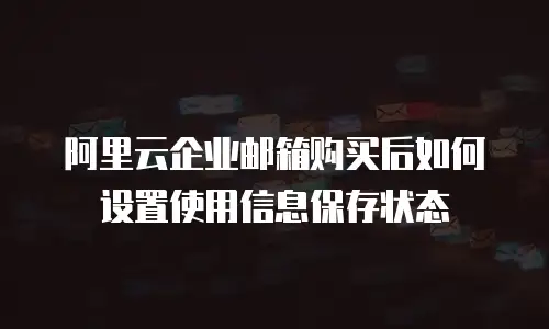 阿里云企业邮箱购买后如何设置使用信息保存状态