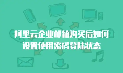 阿里云企业邮箱购买后如何设置使用密码登陆状态