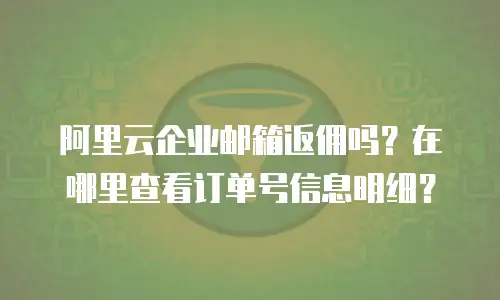 阿里云企业邮箱返佣吗？在哪里查看订单号信息明细？