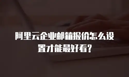阿里云企业邮箱报价怎么设置才能最好看?