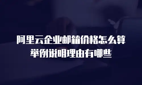 阿里云企业邮箱价格怎么算举例说明理由有哪些