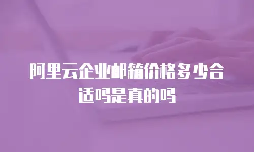 阿里云企业邮箱价格多少合适吗是真的吗