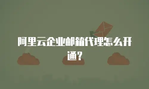 阿里云企业邮箱代理怎么开通？