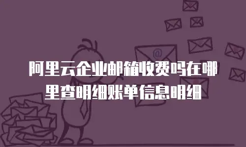 阿里云企业邮箱收费吗在哪里查明细账单信息明细