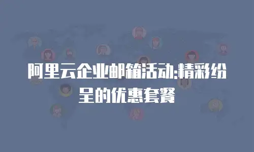 阿里云企业邮箱活动:精彩纷呈的优惠套餐