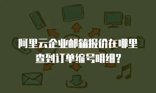 阿里云企业邮箱报价在哪里查到订单编号明细？