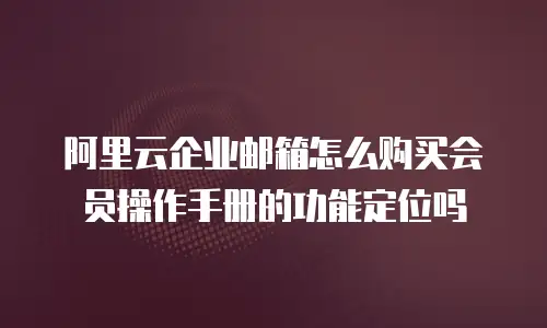 阿里云企业邮箱怎么购买会员操作手册的功能定位吗