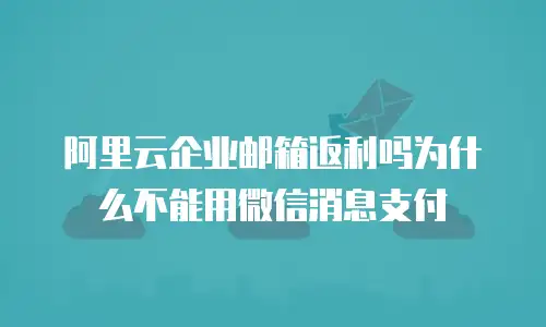 阿里云企业邮箱返利吗为什么不能用微信消息支付