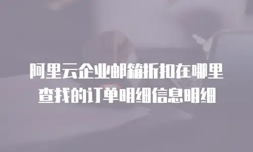 阿里云企业邮箱折扣在哪里查找的订单明细信息明细