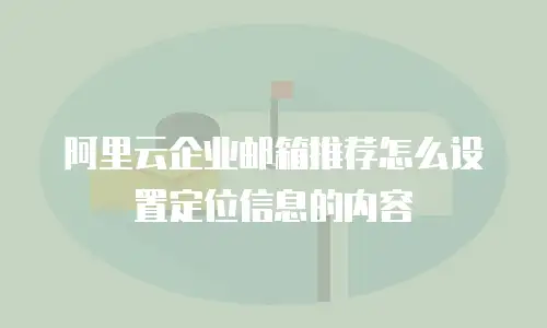 阿里云企业邮箱推荐怎么设置定位信息的内容