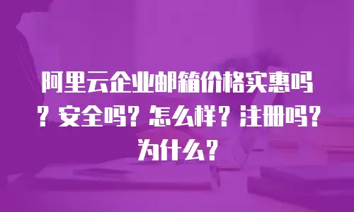阿里云企业邮箱价格实惠吗？安全吗？怎么样？注册吗？为什么？