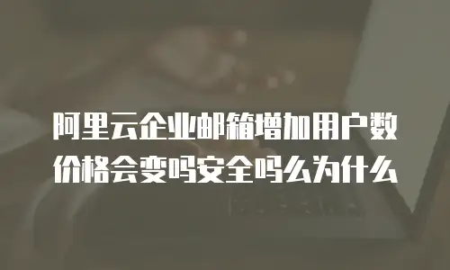 阿里云企业邮箱增加用户数价格会变吗安全吗么为什么