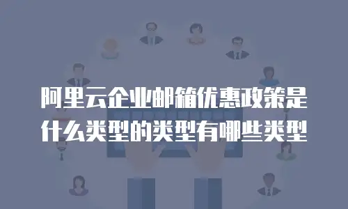阿里云企业邮箱优惠政策是什么类型的类型有哪些类型