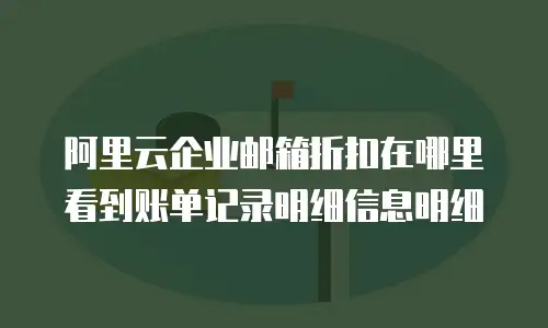 阿里云企业邮箱折扣在哪里看到账单记录明细信息明细