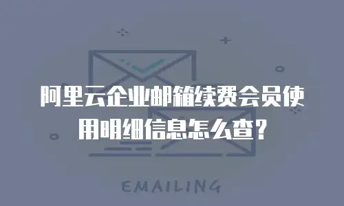 阿里云企业邮箱续费会员使用明细信息怎么查？