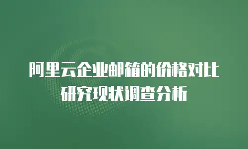 阿里云企业邮箱的价格对比研究现状调查分析