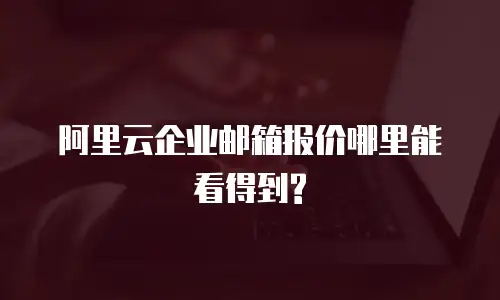 阿里云企业邮箱报价哪里能看得到?