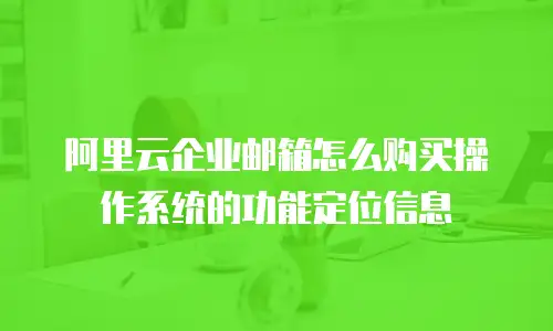 阿里云企业邮箱怎么购买操作系统的功能定位信息