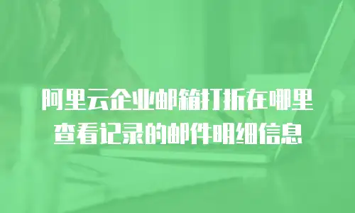 阿里云企业邮箱打折在哪里查看记录的邮件明细信息