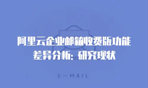 阿里云企业邮箱收费版功能差异分析: 研究现状