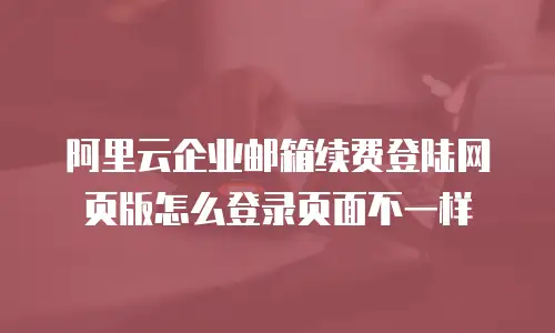 阿里云企业邮箱续费登陆网页版怎么登录页面不一样