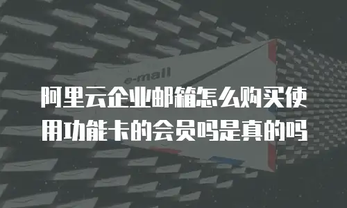 阿里云企业邮箱怎么购买使用功能卡的会员吗是真的吗