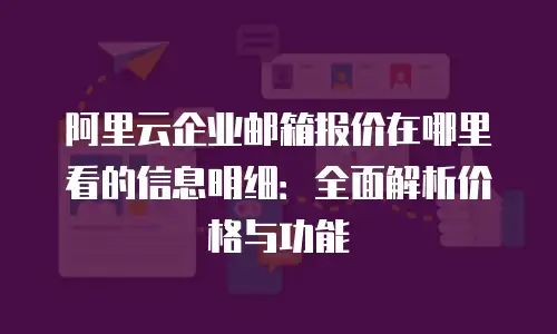 阿里云企业邮箱报价在哪里看的信息明细：全面解析价格与功能