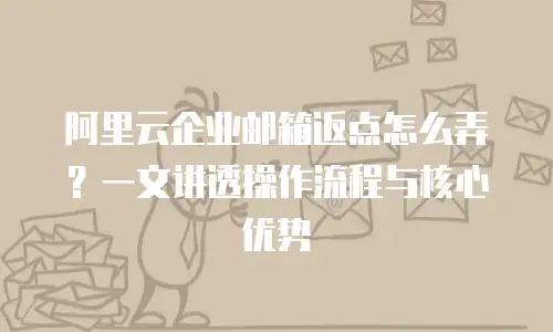 阿里云企业邮箱返点怎么弄?一文讲透操作流程与核心优势