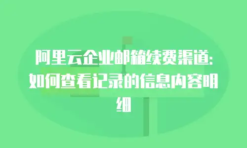 阿里云企业邮箱续费渠道：如何查看记录的信息内容明细