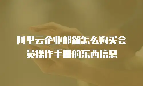 阿里云企业邮箱怎么购买会员操作手册的东西信息