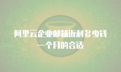 阿里云企业邮箱返利多少钱一个月的合适