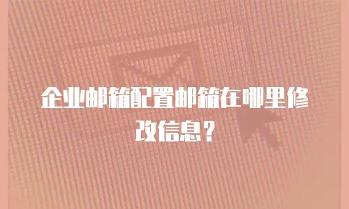 企业邮箱配置邮箱在哪里修改信息？