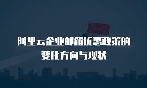 阿里云企业邮箱优惠政策的变化方向与现状