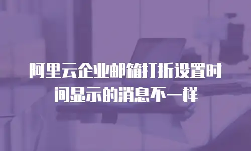 阿里云企业邮箱打折设置时间显示的消息不一样
