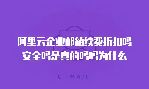阿里云企业邮箱续费折扣吗安全吗是真的吗吗为什么