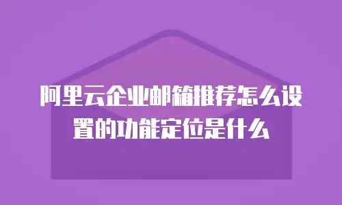 阿里云企业邮箱推荐怎么设置的功能定位是什么