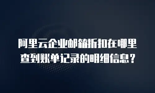 阿里云企业邮箱折扣在哪里查到账单记录的明细信息？