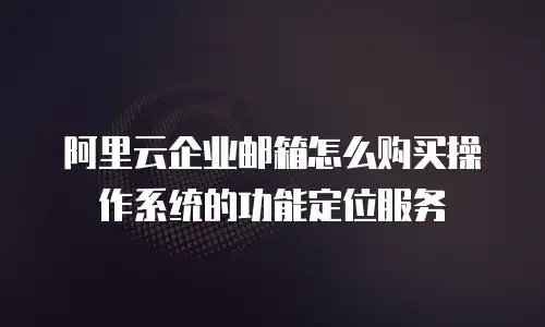 阿里云企业邮箱怎么购买操作系统的功能定位服务
