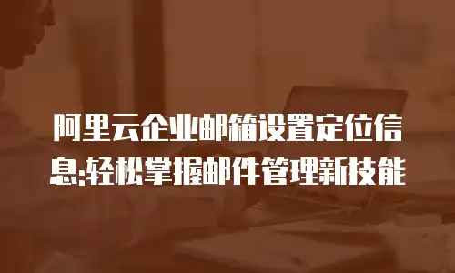 阿里云企业邮箱设置定位信息:轻松掌握邮件管理新技能