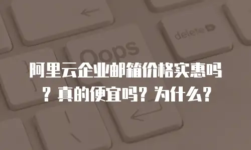 阿里云企业邮箱价格实惠吗？真的便宜吗？为什么？