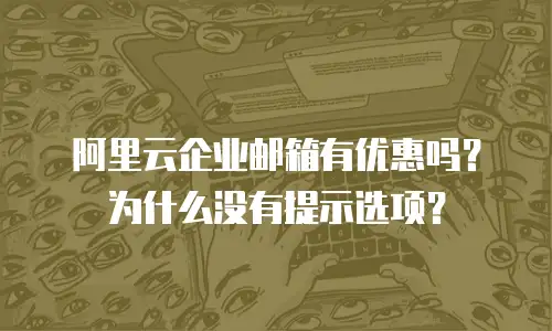 阿里云企业邮箱有优惠吗？为什么没有提示选项？