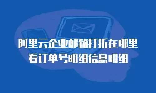 阿里云企业邮箱打折在哪里看订单号明细信息明细